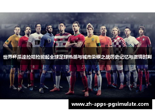 世界杯瓜達拉哈拉掀起全球足球热潮与城市荣耀之战历史记忆与激情时刻 世界杯瓜達拉哈拉掀起全球足球热潮与城市荣耀之战历史记忆与激情时刻