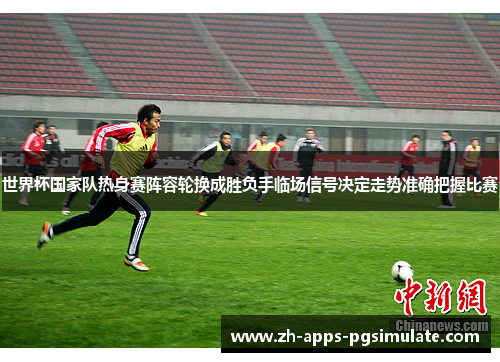世界杯国家队热身赛阵容轮换成胜负手临场信号决定走势准确把握比赛