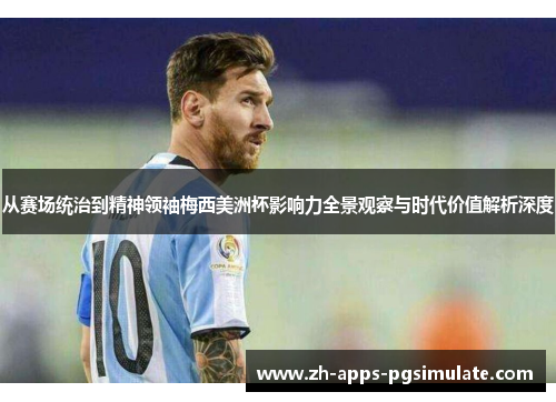 从赛场统治到精神领袖梅西美洲杯影响力全景观察与时代价值解析深度