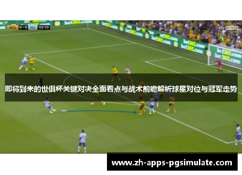 即将到来的世俱杯关键对决全面看点与战术前瞻解析球星对位与冠军走势 即将到来的世俱杯关键对决全面看点与战术前瞻解析球星对位与冠军走势