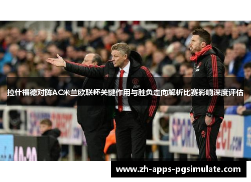 拉什福德对阵AC米兰欧联杯关键作用与胜负走向解析比赛影响深度评估 拉什福德对阵AC米兰欧联杯关键作用与胜负走向解析比赛影响深度评估