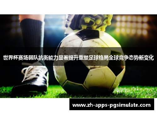 世界杯赛场弱队抗衡能力显著提升重塑足球格局全球竞争态势新变化