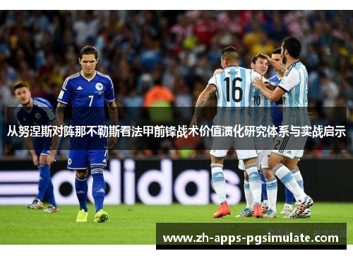 从努涅斯对阵那不勒斯看法甲前锋战术价值演化研究体系与实战启示