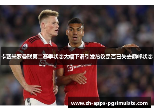 卡塞米罗曼联第二赛季状态大幅下滑引发热议是否已失去巅峰状态 卡塞米罗曼联第二赛季状态大幅下滑引发热议是否已失去巅峰状态