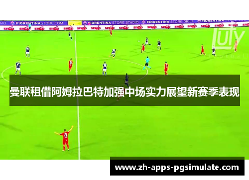 曼联租借阿姆拉巴特加强中场实力展望新赛季表现