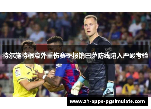 特尔施特根意外重伤赛季报销巴萨防线陷入严峻考验