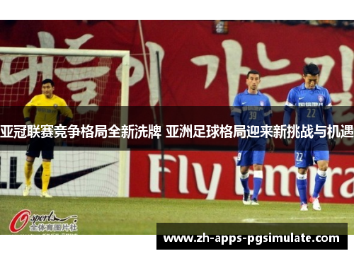 亚冠联赛竞争格局全新洗牌 亚洲足球格局迎来新挑战与机遇 亚冠联赛竞争格局全新洗牌 亚洲足球格局迎来新挑战与机遇