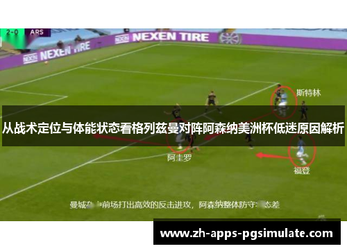 从战术定位与体能状态看格列兹曼对阵阿森纳美洲杯低迷原因解析 从战术定位与体能状态看格列兹曼对阵阿森纳美洲杯低迷原因解析