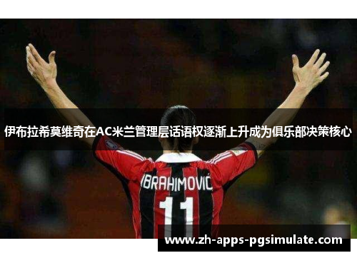 伊布拉希莫维奇在AC米兰管理层话语权逐渐上升成为俱乐部决策核心 伊布拉希莫维奇在AC米兰管理层话语权逐渐上升成为俱乐部决策核心