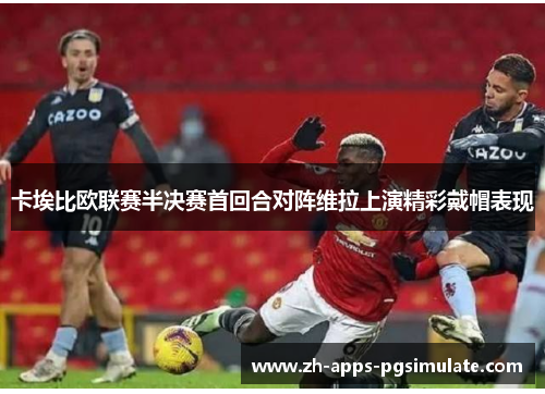 卡埃比欧联赛半决赛首回合对阵维拉上演精彩戴帽表现