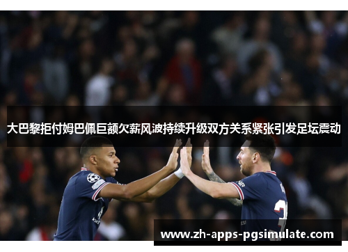 大巴黎拒付姆巴佩巨额欠薪风波持续升级双方关系紧张引发足坛震动