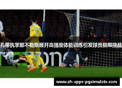 孔蒂执掌那不勒斯展开高强度体能训练引发球员极限挑战 孔蒂执掌那不勒斯展开高强度体能训练引发球员极限挑战