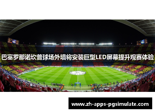 巴塞罗那诺坎普球场外墙将安装巨型LED屏幕提升观赛体验 巴塞罗那诺坎普球场外墙将安装巨型LED屏幕提升观赛体验