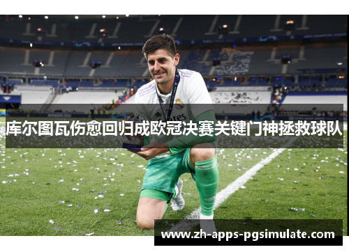 库尔图瓦伤愈回归成欧冠决赛关键门神拯救球队