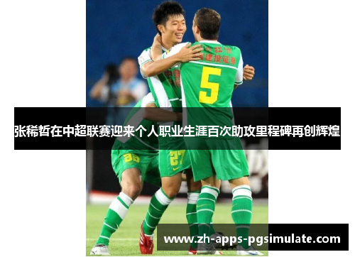 张稀哲在中超联赛迎来个人职业生涯百次助攻里程碑再创辉煌 张稀哲在中超联赛迎来个人职业生涯百次助攻里程碑再创辉煌