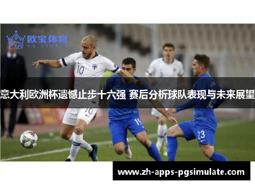 意大利欧洲杯遗憾止步十六强 赛后分析球队表现与未来展望