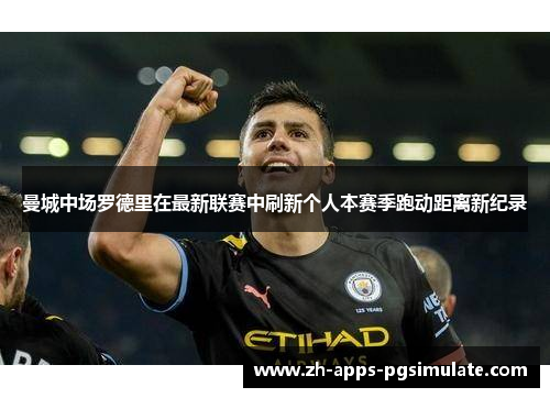 曼城中场罗德里在最新联赛中刷新个人本赛季跑动距离新纪录