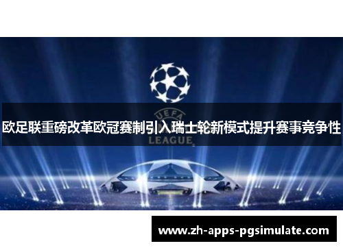 欧足联重磅改革欧冠赛制引入瑞士轮新模式提升赛事竞争性