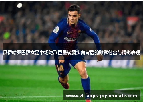 瓜伊哈罗巴萨女足中场隐形巨星崭露头角背后的默默付出与精彩表现