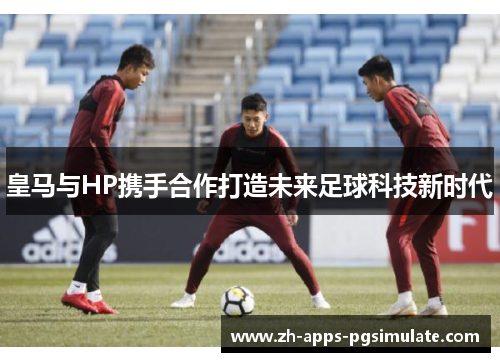 皇马与HP携手合作打造未来足球科技新时代