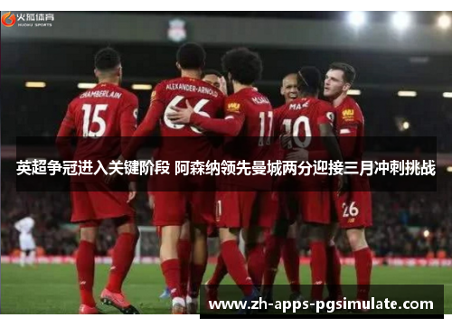 英超争冠进入关键阶段 阿森纳领先曼城两分迎接三月冲刺挑战