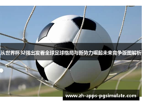 从世界杯32强出发看全球足球格局与新势力崛起未来竞争版图解析