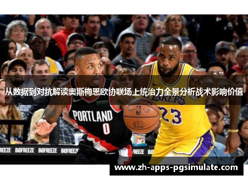 从数据到对抗解读奥斯梅恩欧协联场上统治力全景分析战术影响价值