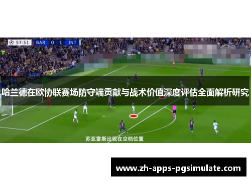 哈兰德在欧协联赛场防守端贡献与战术价值深度评估全面解析研究 哈兰德在欧协联赛场防守端贡献与战术价值深度评估全面解析研究