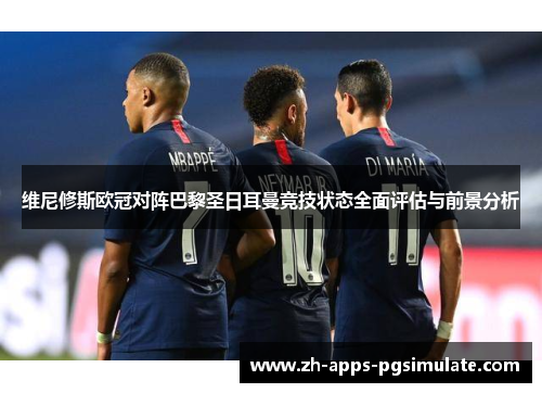 维尼修斯欧冠对阵巴黎圣日耳曼竞技状态全面评估与前景分析