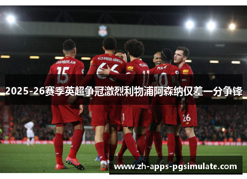 2025-26赛季英超争冠激烈利物浦阿森纳仅差一分争锋