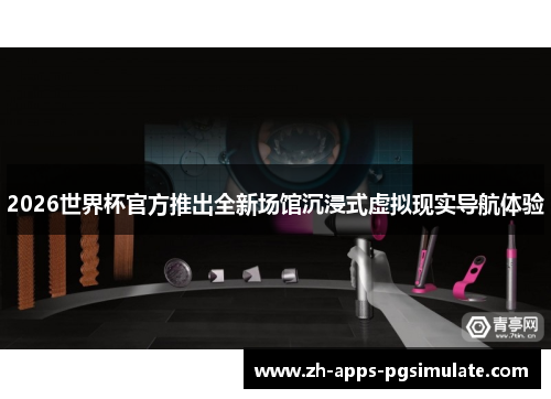 2026世界杯官方推出全新场馆沉浸式虚拟现实导航体验 2026世界杯官方推出全新场馆沉浸式虚拟现实导航体验