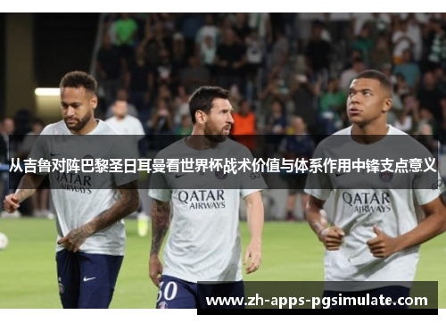 从吉鲁对阵巴黎圣日耳曼看世界杯战术价值与体系作用中锋支点意义 从吉鲁对阵巴黎圣日耳曼看世界杯战术价值与体系作用中锋支点意义