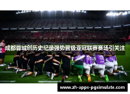 成都蓉城创历史纪录强势晋级亚冠联赛赛场引关注 成都蓉城创历史纪录强势晋级亚冠联赛赛场引关注