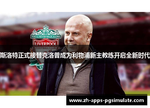 斯洛特正式接替克洛普成为利物浦新主教练开启全新时代 斯洛特正式接替克洛普成为利物浦新主教练开启全新时代
