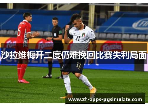 沙拉维梅开二度仍难挽回比赛失利局面