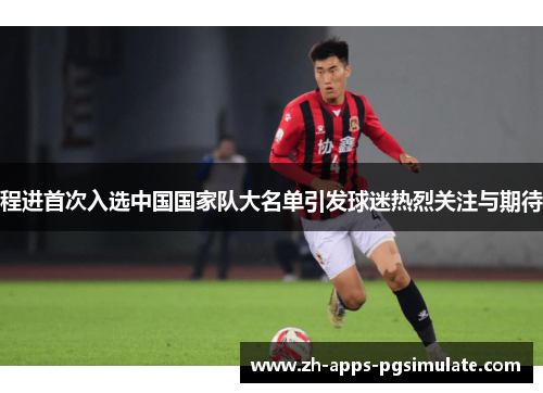 程进首次入选中国国家队大名单引发球迷热烈关注与期待 程进首次入选中国国家队大名单引发球迷热烈关注与期待