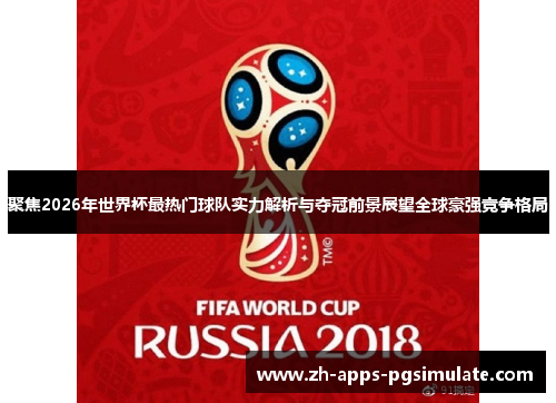 聚焦2026年世界杯最热门球队实力解析与夺冠前景展望全球豪强竞争格局