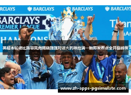 英超本轮德比阵容风向揭晓强强对话火药味拉满一触即发看点全开巅峰夜 英超本轮德比阵容风向揭晓强强对话火药味拉满一触即发看点全开巅峰夜