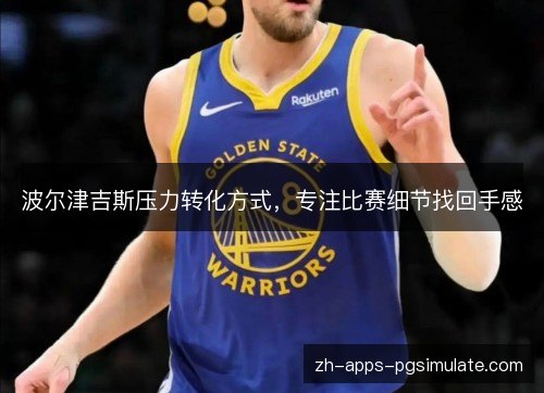 波尔津吉斯压力转化方式,专注比赛细节找回手感 波尔津吉斯压力转化方式,专注比赛细节找回手感