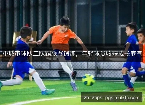 小城市球队二队踢联赛锻炼,年轻球员收获成长底气 小城市球队二队踢联赛锻炼,年轻球员收获成长底气