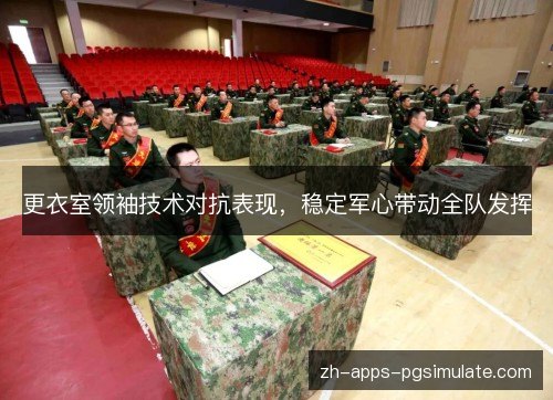 更衣室领袖技术对抗表现,稳定军心带动全队发挥 更衣室领袖技术对抗表现,稳定军心带动全队发挥
